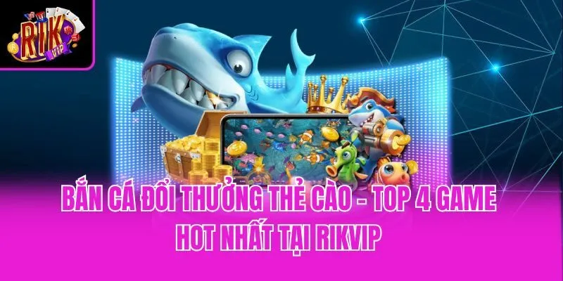 Bắn Cá Đổi Thưởng Thẻ Cào - Top 4 Game Hot Nhất Tại Rikvip