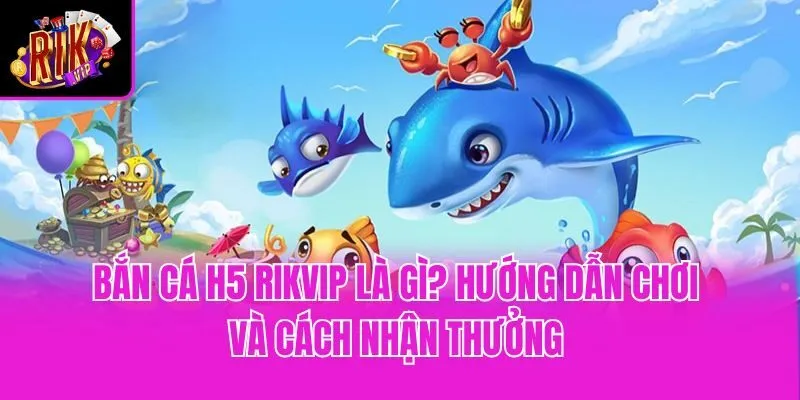 Bắn Cá H5 Rikvip Là Gì? Hướng Dẫn Chơi Và Cách Nhận Thưởng