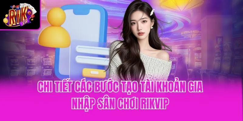 Chi tiết các bước tạo tài khoản gia nhập sân chơi Rikvip