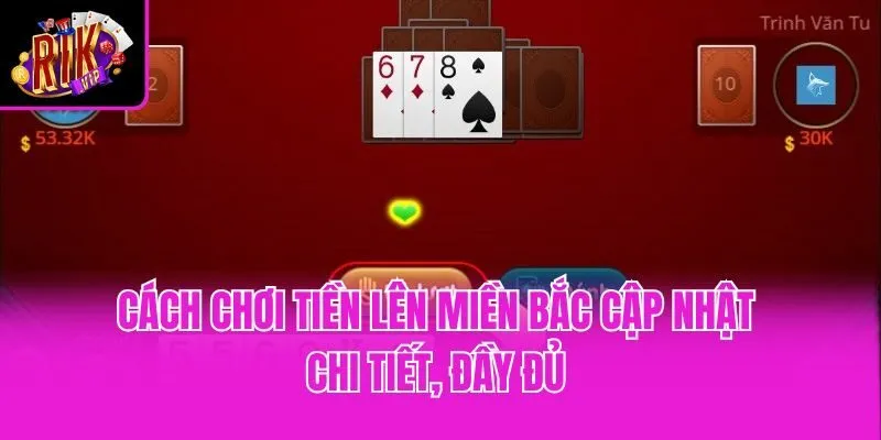 Cách chơi tiền lên miền bắc cập nhật chi tiết, đầy đủ