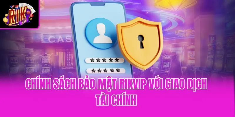 Chính sách bảo mật Rikvip với giao dịch tài chính