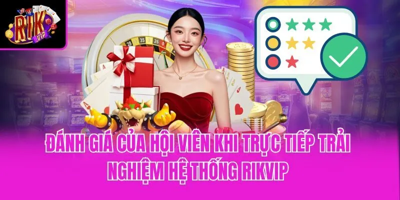 Đánh giá của hội viên khi trực tiếp trải nghiệm hệ thống Rikvip