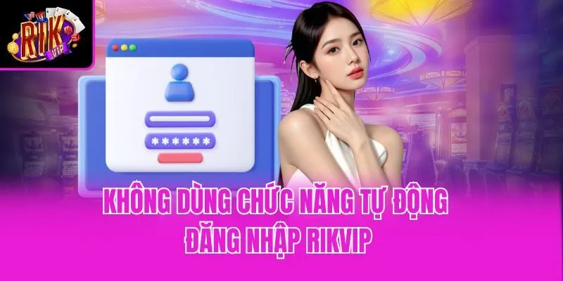 Không dùng chức năng tự động đăng nhập Rikvip