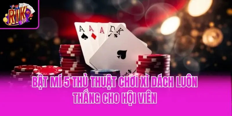 Bật Mí 5 Thủ Thuật Chơi Xì Dách Luôn Thắng Cho Hội Viên