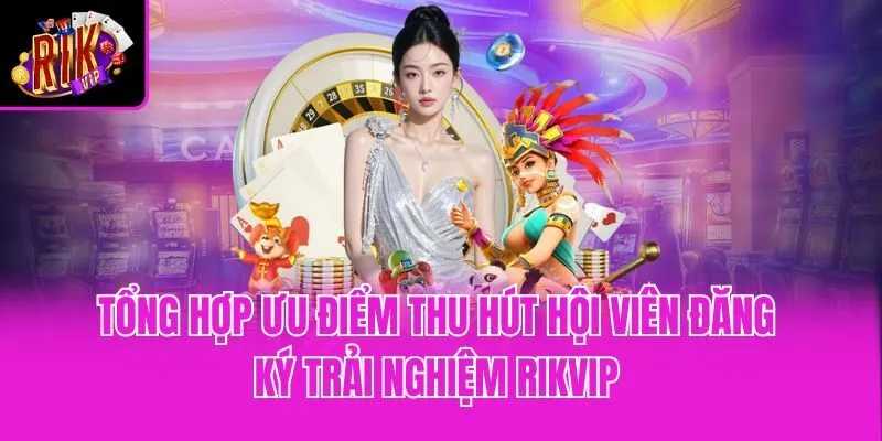 Tổng hợp ưu điểm thu hút hội viên đăng ký trải nghiệm Rikvip